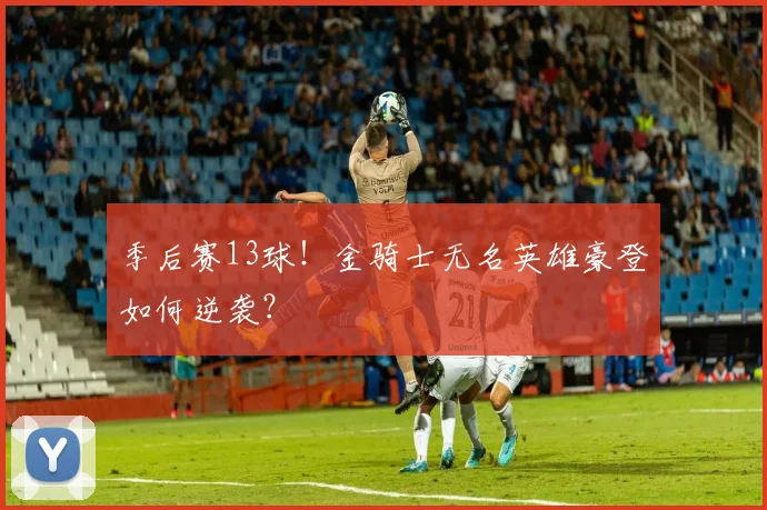 季后赛13球！金骑士无名英雄豪登如何逆袭？