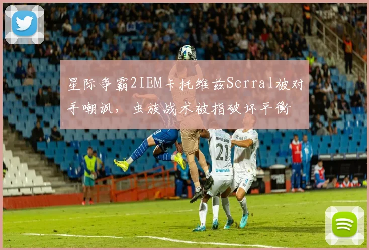 星际争霸2IEM卡托维兹Serral被对手嘲讽，虫族战术被指破坏平衡