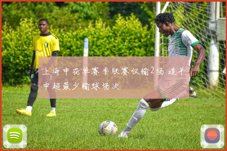 上海申花单赛季联赛仅输2场 追平中超最少输球场次