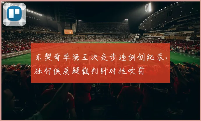 东契奇单场五次走步违例创纪录，独行侠质疑裁判针对性吹罚
