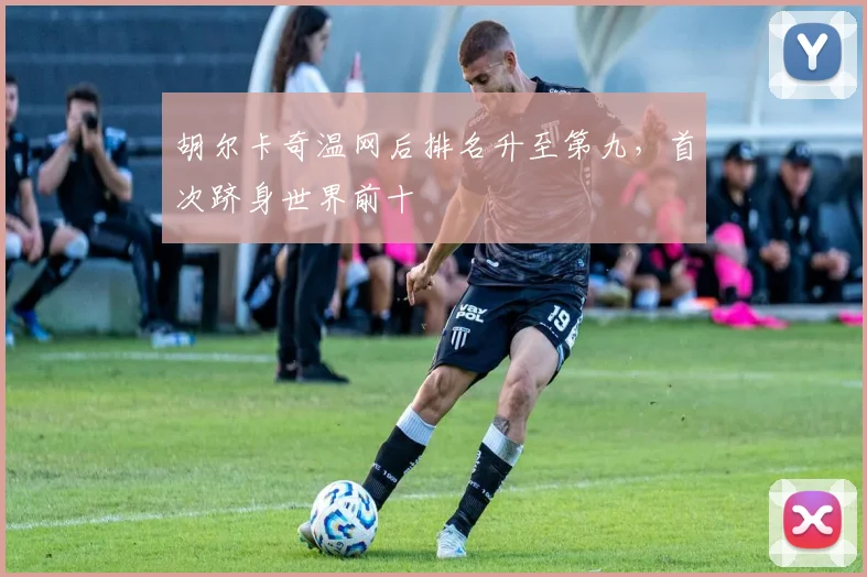 胡尔卡奇温网后排名升至第九，首次跻身世界前十
